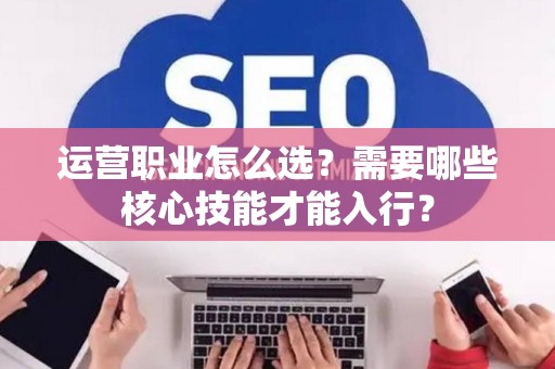 运营职业怎么选？需要哪些核心技能才能入行？