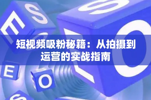 短视频吸粉秘籍：从拍摄到运营的实战指南