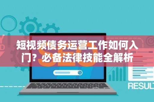 短视频债务运营工作如何入门？必备法律技能全解析