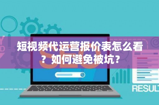 短视频代运营报价表怎么看？如何避免被坑？