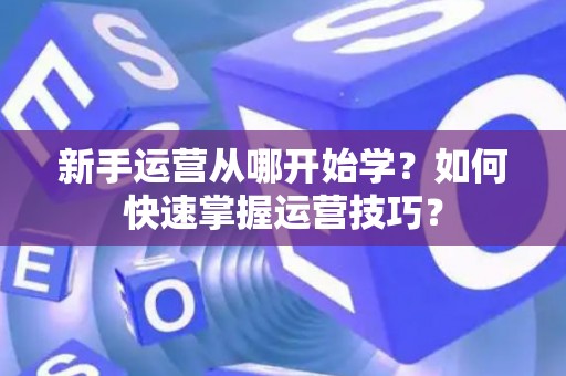 新手运营从哪开始学？如何快速掌握运营技巧？